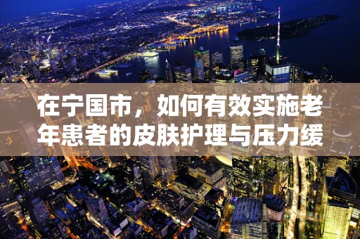 在宁国市，如何有效实施老年患者的皮肤护理与压力缓解策略？