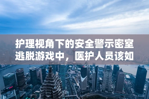 护理视角下的安全警示密室逃脱游戏中，医护人员该如何确保安全逃脱的边界？