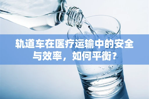 轨道车在医疗运输中的安全与效率，如何平衡？