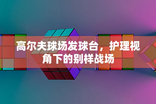 高尔夫球场发球台，护理视角下的别样战场