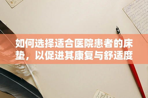 如何选择适合医院患者的床垫，以促进其康复与舒适度？