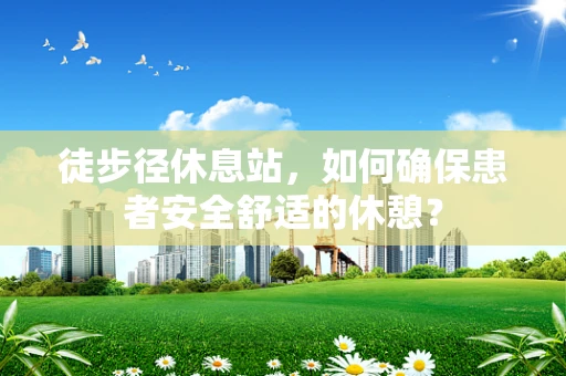 徒步径休息站，如何确保患者安全舒适的休憩？