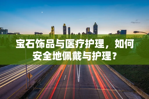 宝石饰品与医疗护理，如何安全地佩戴与护理？