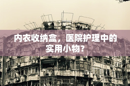 内衣收纳盒，医院护理中的实用小物？