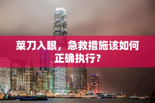 菜刀入眼，急救措施该如何正确执行？