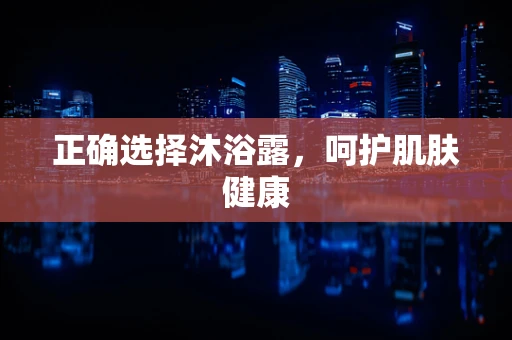 正确选择沐浴露，呵护肌肤健康