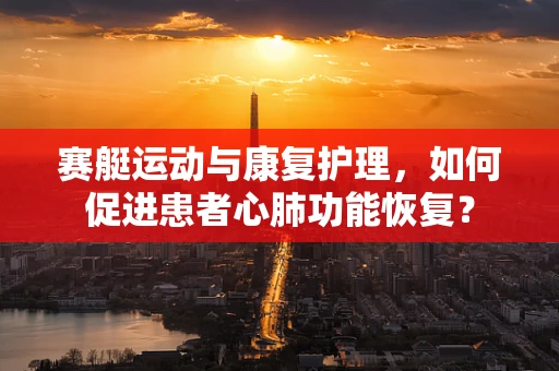 赛艇运动与康复护理，如何促进患者心肺功能恢复？