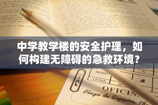 中学教学楼的安全护理，如何构建无障碍的急救环境？