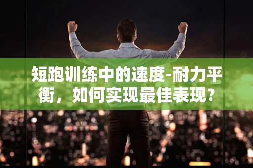 短跑训练中的速度-耐力平衡，如何实现最佳表现？
