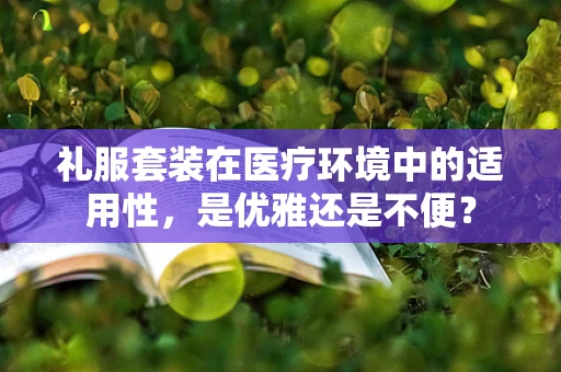 礼服套装在医疗环境中的适用性，是优雅还是不便？