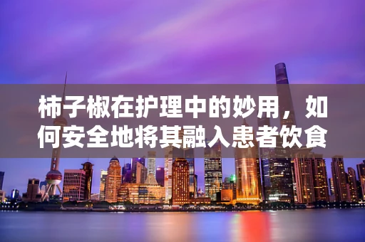 柿子椒在护理中的妙用，如何安全地将其融入患者饮食？