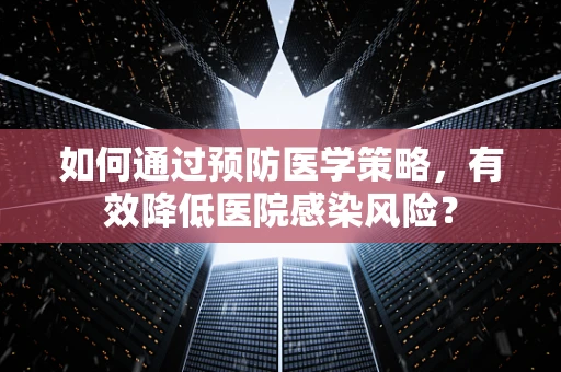如何通过预防医学策略，有效降低医院感染风险？