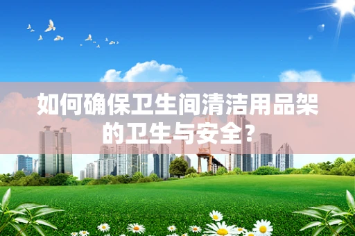 如何确保卫生间清洁用品架的卫生与安全？