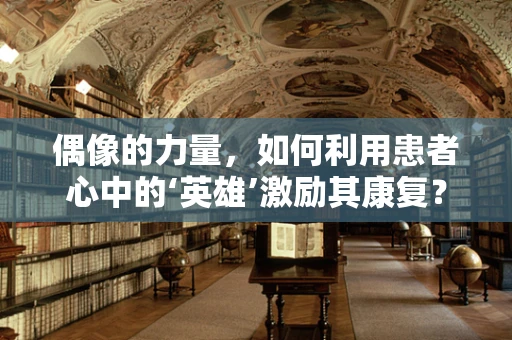 偶像的力量，如何利用患者心中的‘英雄’激励其康复？