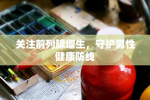 关注前列腺增生，守护男性健康防线