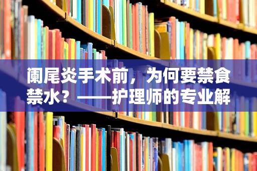 阑尾炎手术前，为何要禁食禁水？——护理师的专业解读