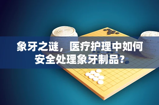 象牙之谜，医疗护理中如何安全处理象牙制品？