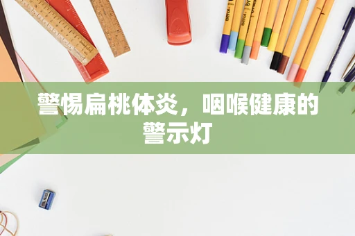 警惕扁桃体炎，咽喉健康的警示灯