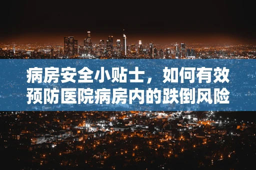 病房安全小贴士，如何有效预防医院病房内的跌倒风险？