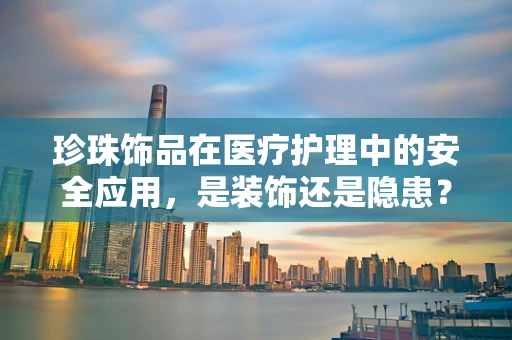 珍珠饰品在医疗护理中的安全应用，是装饰还是隐患？