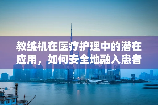 教练机在医疗护理中的潜在应用，如何安全地融入患者康复训练？