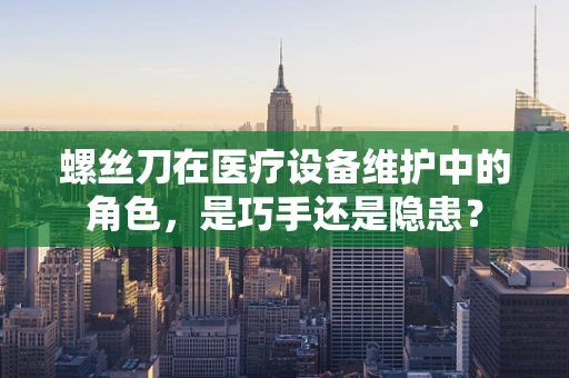 螺丝刀在医疗设备维护中的角色，是巧手还是隐患？
