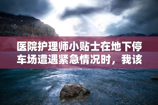 医院护理师小贴士在地下停车场遭遇紧急情况时，我该如何自救？