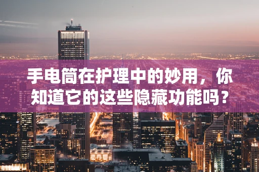手电筒在护理中的妙用，你知道它的这些隐藏功能吗？