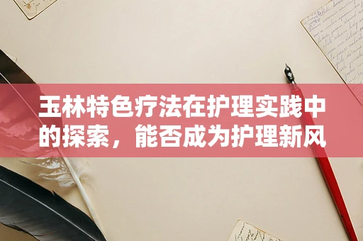 玉林特色疗法在护理实践中的探索，能否成为护理新风尚？
