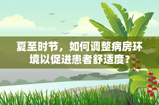 夏至时节，如何调整病房环境以促进患者舒适度？