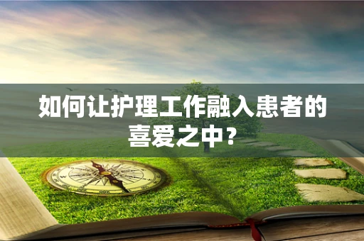 如何让护理工作融入患者的喜爱之中？