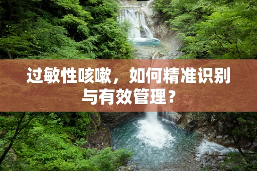 过敏性咳嗽，如何精准识别与有效管理？