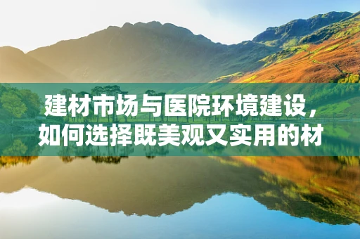 建材市场与医院环境建设，如何选择既美观又实用的材料？
