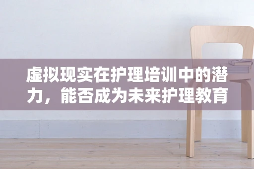 虚拟现实在护理培训中的潜力，能否成为未来护理教育的‘新视界’？