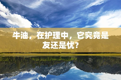 牛油，在护理中，它究竟是友还是忧？