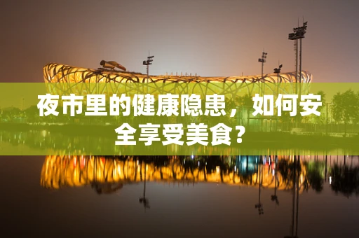 夜市里的健康隐患，如何安全享受美食？
