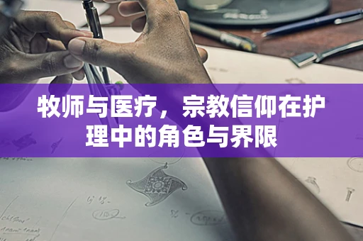 牧师与医疗，宗教信仰在护理中的角色与界限