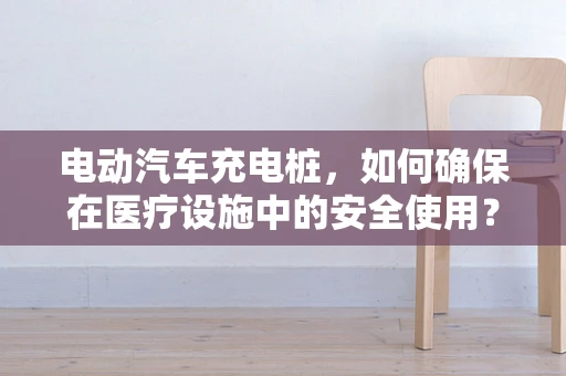 电动汽车充电桩，如何确保在医疗设施中的安全使用？