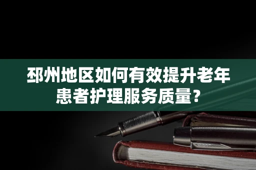 邳州地区如何有效提升老年患者护理服务质量？