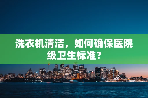 洗衣机清洁，如何确保医院级卫生标准？