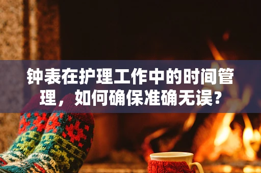 钟表在护理工作中的时间管理，如何确保准确无误？