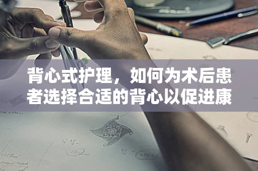 背心式护理，如何为术后患者选择合适的背心以促进康复？