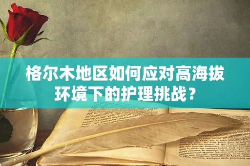 格尔木地区如何应对高海拔环境下的护理挑战？