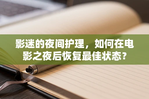 影迷的夜间护理，如何在电影之夜后恢复最佳状态？