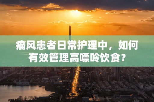 痛风患者日常护理中，如何有效管理高嘌呤饮食？