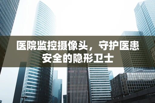医院监控摄像头，守护医患安全的隐形卫士