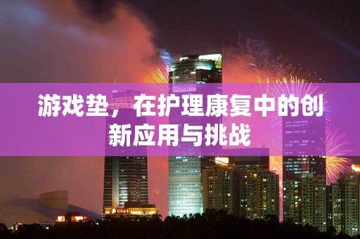 游戏垫，在护理康复中的创新应用与挑战