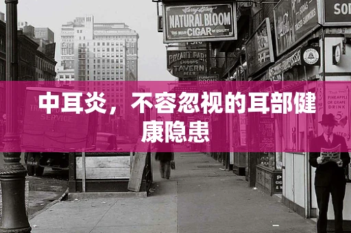中耳炎，不容忽视的耳部健康隐患