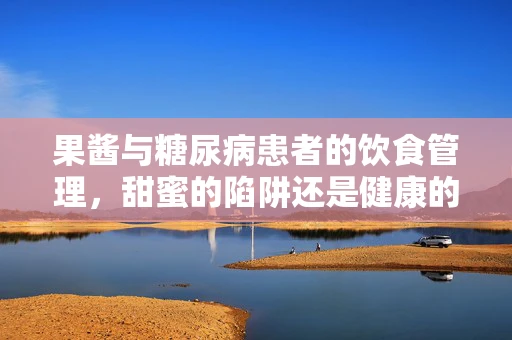 果酱与糖尿病患者的饮食管理，甜蜜的陷阱还是健康的调味品？