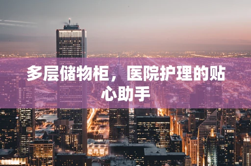 多层储物柜，医院护理的贴心助手